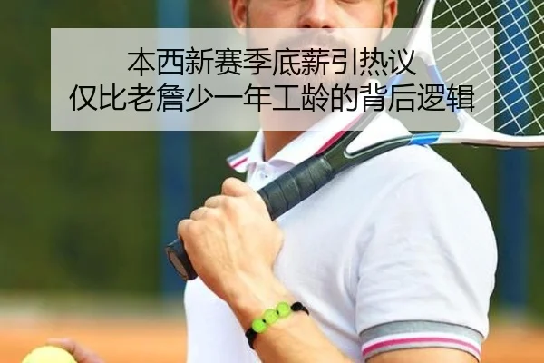 本西新赛季底薪引热议 仅比老詹少一年工龄的背后逻辑