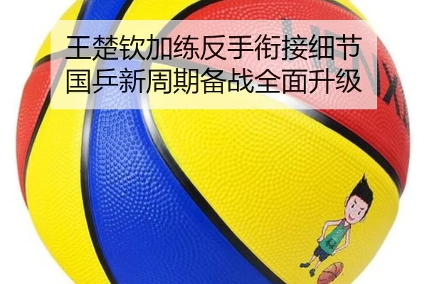 王楚钦加练反手衔接细节 国乒新周期备战全面升级