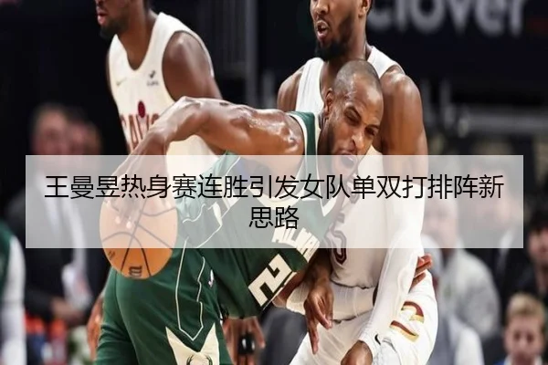 王曼昱热身赛连胜引发女队单双打排阵新思路